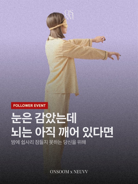 [마감] #광고 #선물이벤트 😴 눈은 감았는데, 뇌는 아직 깨어 있는 밤 겪어보셨나요? 🌙

좋은 잠은 ’오래 자는 것‘이 아니라, 뇌가 ’이제 안전하다‘고 느끼는 데서 시작돼요❤️‍🩹

이번 온숨 매거진에서는 잠 못 드는 밤을 ’몸‘이 아니라 ’뇌‘의 관점에서 풀어봤어요. 생각을 내려놓고, 반복되는 신호를 만들고, 침실을 안심할 수 있는 공간으로 — 뇌에게 ’안전 신호‘를 건네는 세 가지 방법을 담았답니다.

그리고 이 세 신호를 하나의 감각으로 묶어주는 도구가 바로 ’향‘이에요. 후각은 감정과 기억을 담당하는 뇌 영역에 가장 빠르게 닿거든요.

이번에 온숨이 함께한 브랜드는 뉴브(NEUVV)예요. 뇌파(EEG) 데이터를 기반으로 향을 설계하는 뉴로프래그런스 브랜드랍니다. 필로우 미스트를 맡은 뒤 이완과 연결된 뇌파(알파파·세타파)가 뚜렷이 증가했고, 사용자 다수가 마음이 편안해지고 잠의 질이 나아졌다고 답했어요.¹

⭐️EVENT⭐️
오늘 밤, 잠시 잊고 내려놓고 싶은 생각이나 걱정을 댓글로 들려주세요.
(예시) 자려고 누우면 내일 급하게 처리 할 일이 자꾸 떠올라서 잠들기가 어려워요.

❤️추첨을 통해 총 3분께 뉴브 뇌파안정 필로우 미스트를 선물해드릴게요.

🖇️참여 방법
1. 이 게시물 좋아요
2. 온숨(@onsoom.official) & 뉴브(@neuvv_official) 팔로우
3. 오늘 밤 내려놓고 싶은 생각·걱정을 댓글로 남기면 참여 완료!
TIP. 게시물을 스토리에 공유하면 당첨 확률이 올라가요.

📌이벤트 안내
- 기간 : 2026년 7월 22일(수) ~ 7월 28일(화), 7일간
- 발표 : 2026년 7월 31일(금), 본 계정 스토리 및 당첨자 개별 DM 안내
- 선물 : 뉴브 뇌파안정 필로우 미스트 (3명)

¹ 뉴럴센트 × 대구경북과학기술원(DGIST) 공동연구(2025), 20~50세 30명 대상 EEG 시험 및 사용자 설문 기준.

© onsoom. All rights reserved.
무단 복제 및 재가공, 재배포를 금합니다.

마인드웰니스 미디어•커뮤니티 플랫폼 온숨을 팔로우하세요. 
더 행복하고 건강할 당신을 위해 함께할게요!

Follow us! @onsoom.official @onsoom.global

#마인드웰니스 #웰니스 #웰니스매거진